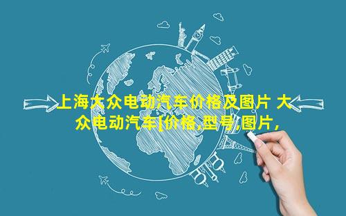 上海大众电动汽车价格及图片 大众电动汽车[价格,型号,图片,视频]